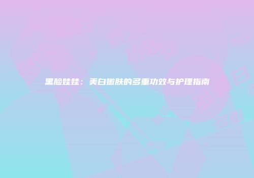 黑脸娃娃：美白嫩肤的多重功效与护理指南