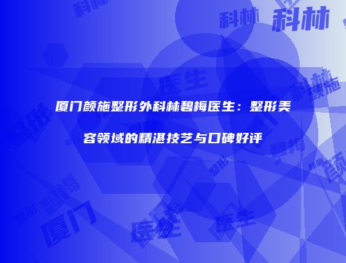 厦门颜施整形外科林碧梅医生：整形美容领域的精湛技艺与口碑好评