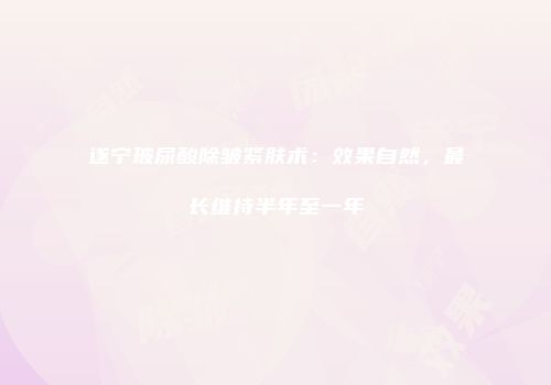 遂宁玻尿酸除皱紧肤术：效果自然，最长维持半年至一年