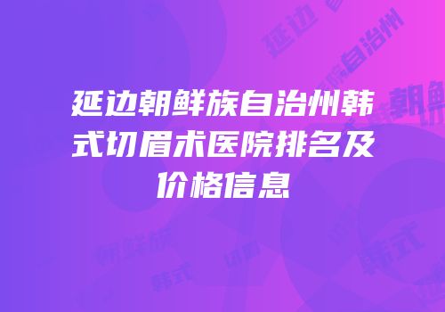 延边朝鲜族自治州韩式切眉术医院排名及价格信息