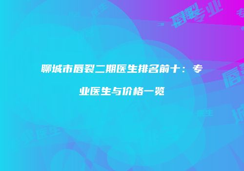 聊城市唇裂二期医生排名前十：专业医生与价格一览