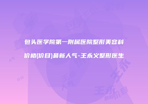 包头医学院第一附属医院整形美容科价格(价目)最新人气-王永义整形医生