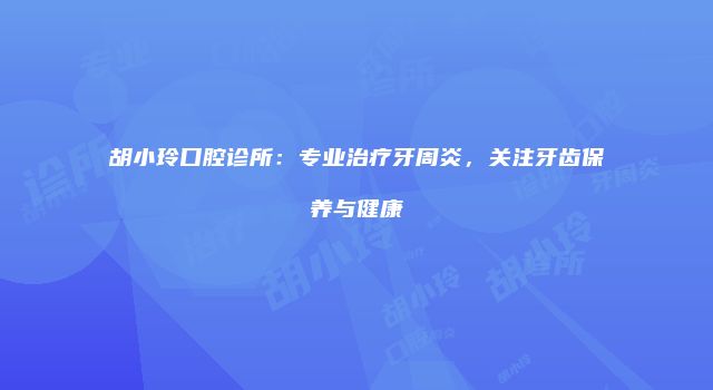 胡小玲口腔诊所：专业治疗牙周炎，关注牙齿保养与健康