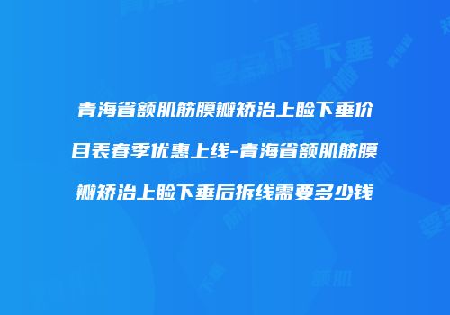 青海省额肌筋膜瓣矫治上睑下垂价目表春季优惠上线-青海省额肌筋膜瓣矫治上睑下垂后拆线需要多少钱