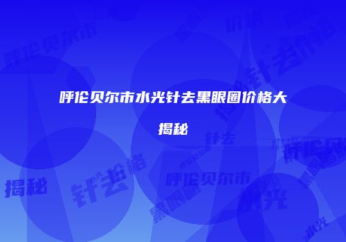 呼伦贝尔市水光针去黑眼圈价格大揭秘