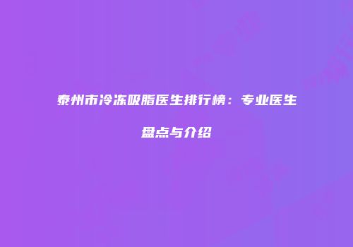 泰州市冷冻吸脂医生排行榜：专业医生盘点与介绍