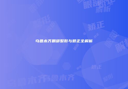 乌鲁木齐眼部整形与矫正全解析