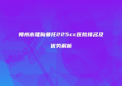 朔州市隆胸曼托225cc医院排名及优势解析