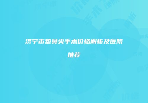 济宁市垫鼻尖手术价格解析及医院推荐
