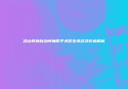 凉山彝族自治州抽脂手术医生排名及价格解析
