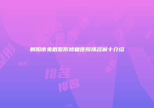 朝阳市兔唇整形修复医院排名前十介绍