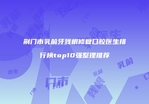 荆门市乳前牙残根修复口腔医生排行榜top10强整理推荐