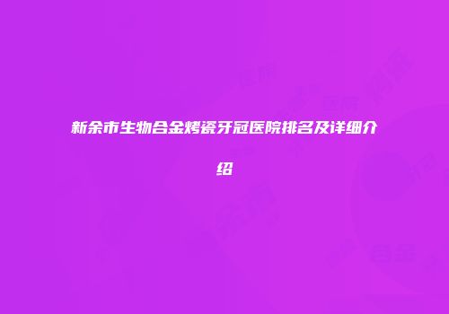 新余市生物合金烤瓷牙冠医院排名及详细介绍