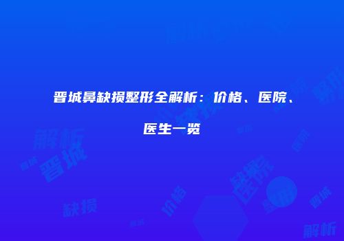 晋城鼻缺损整形全解析：价格、医院、医生一览