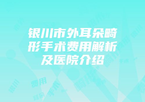 银川市外耳朵畸形手术费用解析及医院介绍