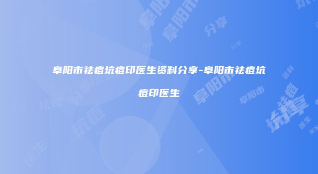 阜阳市祛痘坑痘印医生资料分享-阜阳市祛痘坑痘印医生