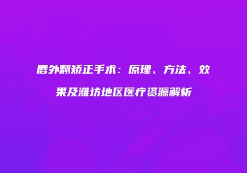 唇外翻矫正手术：原理、方法、效果及潍坊地区医疗资源解析