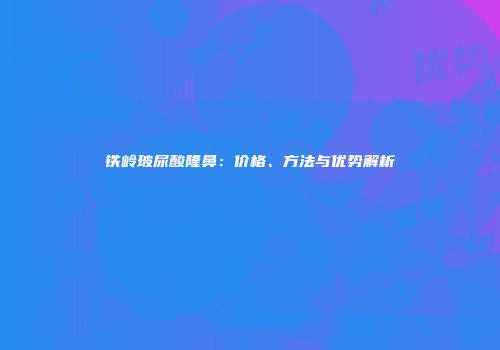 铁岭玻尿酸隆鼻：价格、方法与优势解析