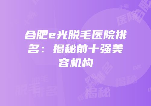 合肥e光脱毛医院排名：揭秘前十强美容机构