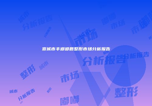 宣城市丰嘟嘟唇整形市场分析报告