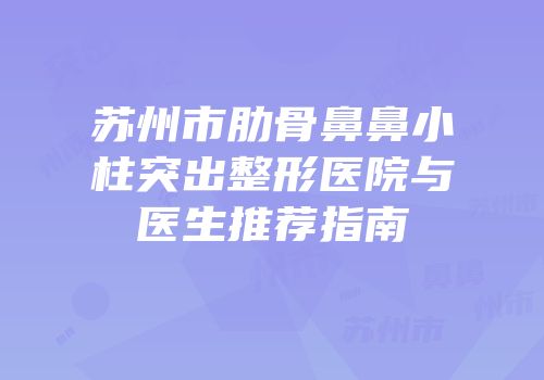 苏州市肋骨鼻鼻小柱突出整形医院与医生推荐指南
