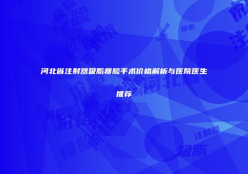 河北省注射器吸脂瘦脸手术价格解析与医院医生推荐