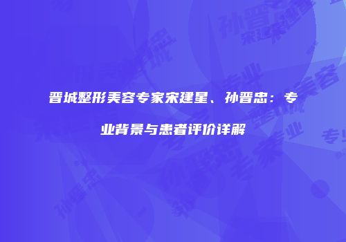 晋城整形美容专家宋建星、孙晋忠：专业背景与患者评价详解
