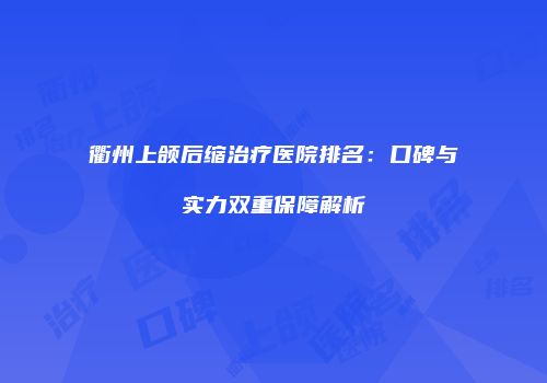 衢州上颌后缩治疗医院排名：口碑与实力双重保障解析