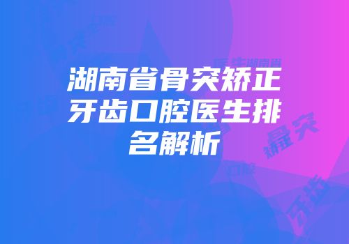 湖南省骨突矫正牙齿口腔医生排名解析