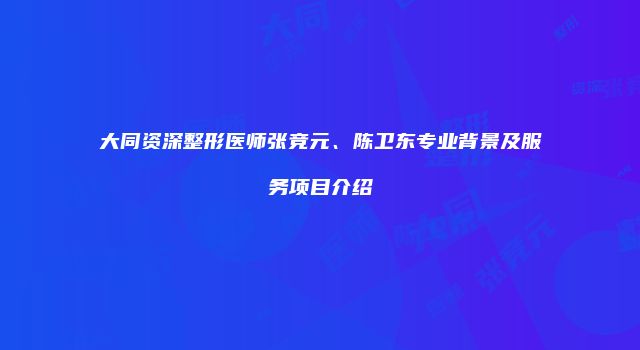 大同资深整形医师张竞元、陈卫东专业背景及服务项目介绍