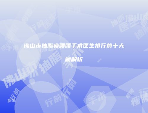 佛山市抽脂瘦腰腹手术医生排行前十大咖解析