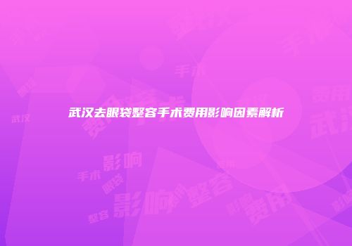 武汉去眼袋整容手术费用影响因素解析