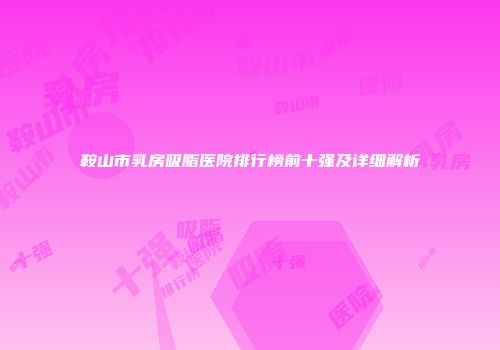 鞍山市乳房吸脂医院排行榜前十强及详细解析