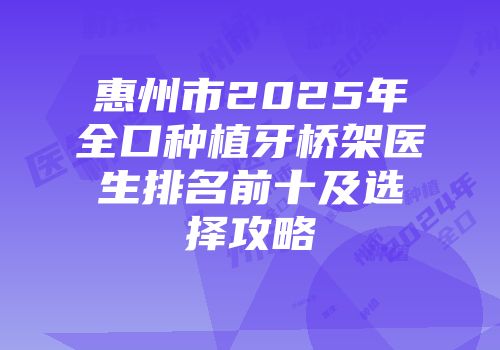 惠州市2025年全口种植牙桥架医生排名前十及选择攻略
