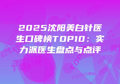 2025沈阳美白针医生口碑榜TOP10：实力派医生盘点与点评