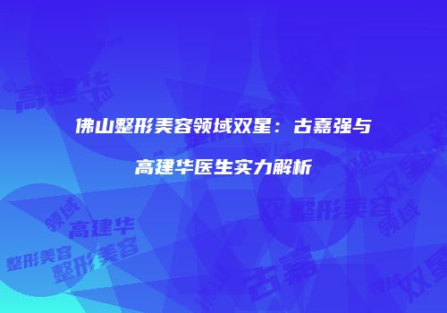 佛山整形美容领域双星：古嘉强与高建华医生实力解析