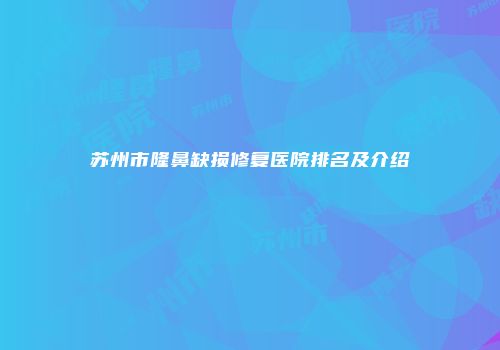 苏州市隆鼻缺损修复医院排名及介绍