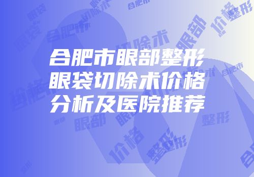 合肥市眼部整形眼袋切除术价格分析及医院推荐