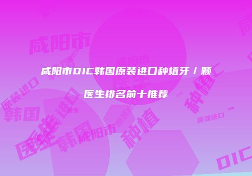 咸阳市DIC韩国原装进口种植牙／颗医生排名前十推荐