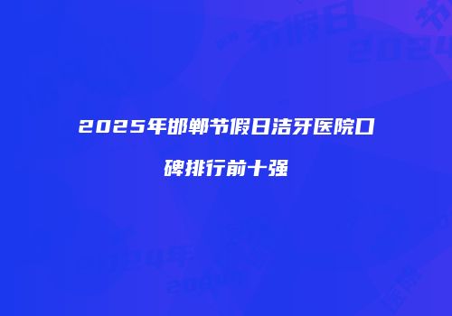 2025年邯郸节假日洁牙医院口碑排行前十强