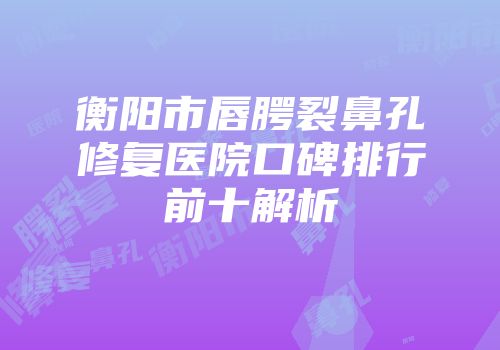 衡阳市唇腭裂鼻孔修复医院口碑排行前十解析