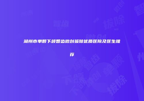 湖州市单颗下颌智齿微创拔除优质医院及医生推荐