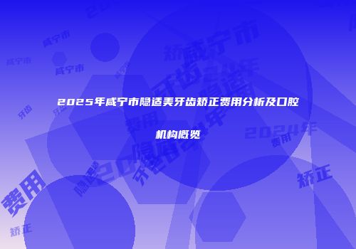 2025年咸宁市隐适美牙齿矫正费用分析及口腔机构概览