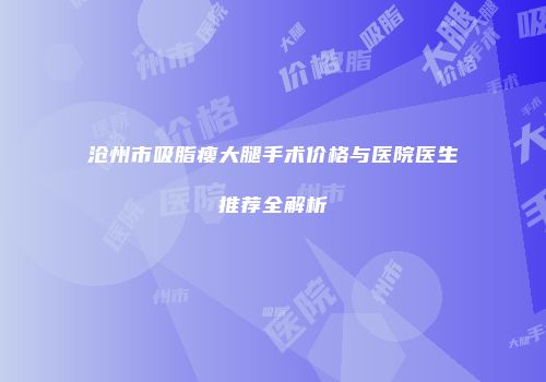 沧州市吸脂瘦大腿手术价格与医院医生推荐全解析