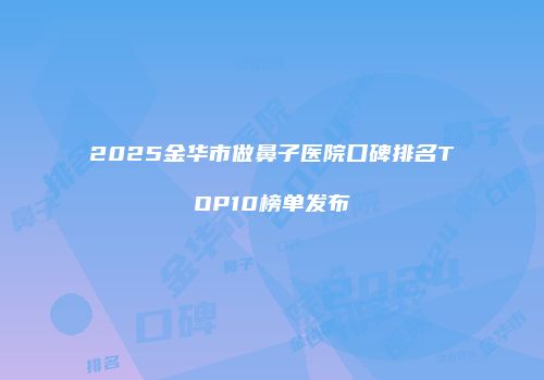 2025金华市做鼻子医院口碑排名TOP10榜单发布