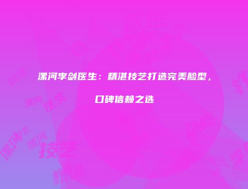 漯河李剑医生：精湛技艺打造完美脸型，口碑信赖之选