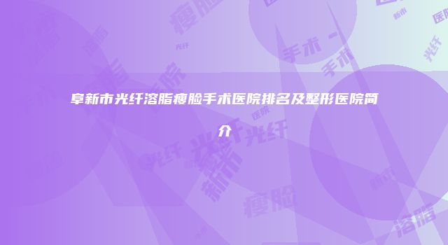 阜新市光纤溶脂瘦脸手术医院排名及整形医院简介