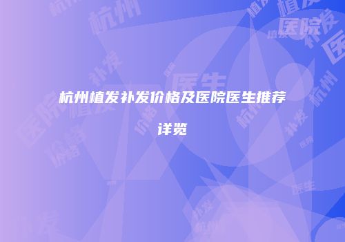 杭州植发补发价格及医院医生推荐详览