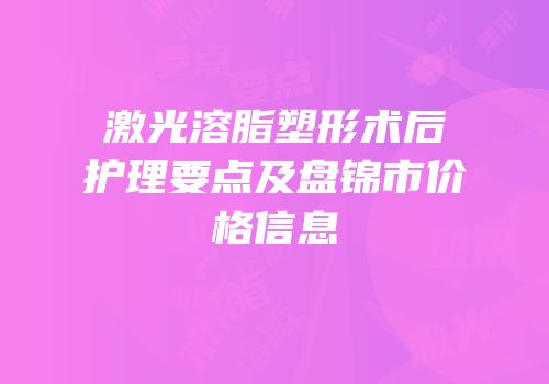 激光溶脂塑形术后护理要点及盘锦市价格信息