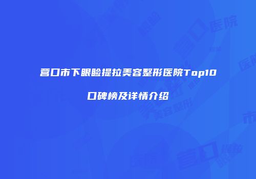 营口市下眼睑提拉美容整形医院Top10口碑榜及详情介绍